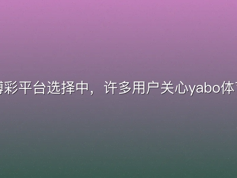 在体育博彩平台选择中，许多用户关心yabo体育靠谱吗